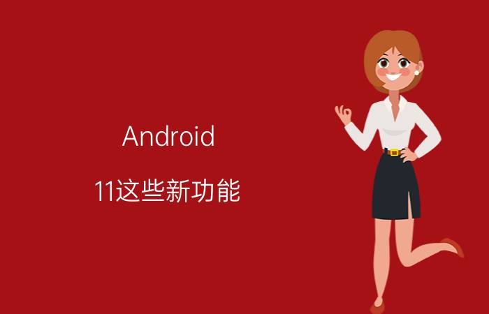 Android 11这些新功能，可能会惨遭厂商阉割